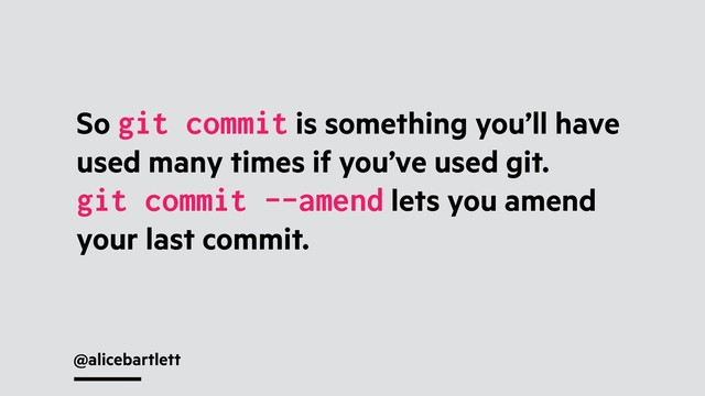 @alicebartlett
So git commit is something you’ll have
used many times if you’ve used git.
git commit --amend lets you amend
your last commit.
