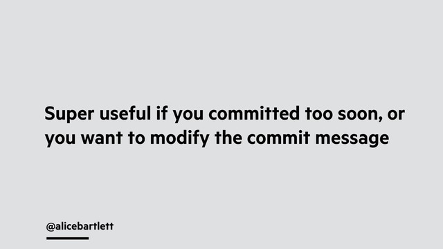 @alicebartlett
Super useful if you committed too soon, or
you want to modify the commit message
