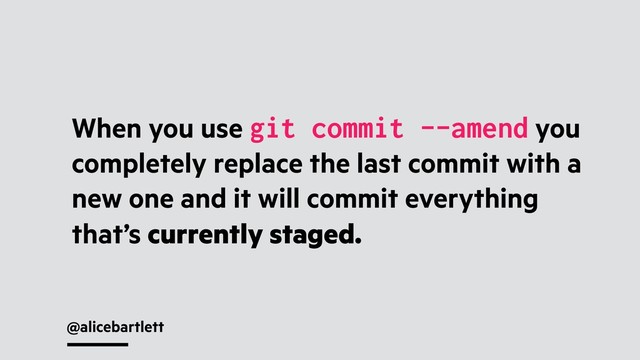 @alicebartlett
When you use git commit --amend you
completely replace the last commit with a
new one and it will commit everything
that’s currently staged.
