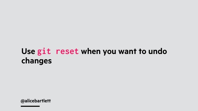 @alicebartlett
Use git reset when you want to undo
changes
