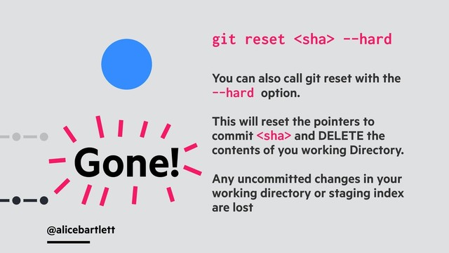 @alicebartlett
You can also call git reset with the
--hard option.
This will reset the pointers to
commit  and DELETE the
contents of you working Directory.
Any uncommitted changes in your
working directory or staging index
are lost
git reset  --hard
Gone!

