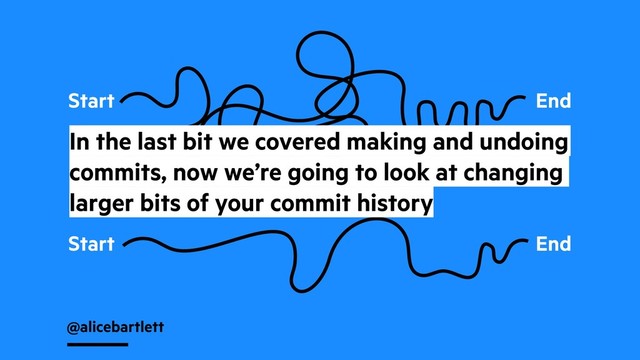@alicebartlett
Start End
Start End
In the last bit we covered making and undoing
commits, now we’re going to look at changing
larger bits of your commit history
