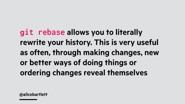 @alicebartlett
git rebase allows you to literally
rewrite your history. This is very useful
as often, through making changes, new
or better ways of doing things or
ordering changes reveal themselves
