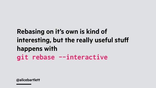 @alicebartlett
Rebasing on it’s own is kind of
interesting, but the really useful stuﬀ
happens with
git rebase --interactive
