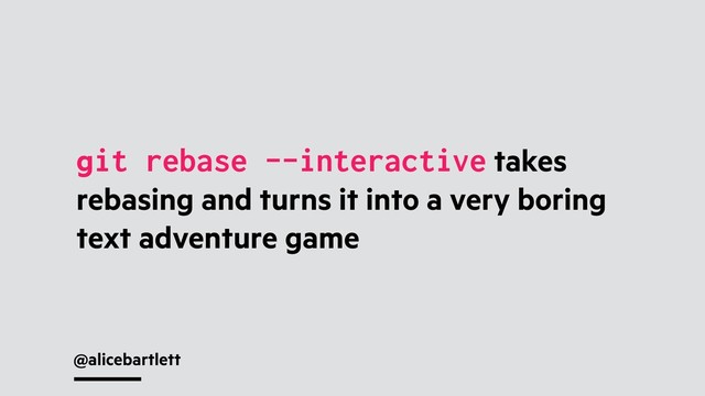 @alicebartlett
git rebase --interactive takes
rebasing and turns it into a very boring
text adventure game
