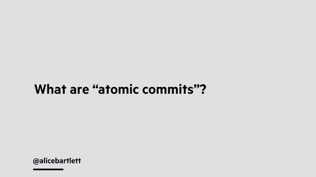 @alicebartlett
What are “atomic commits”?
