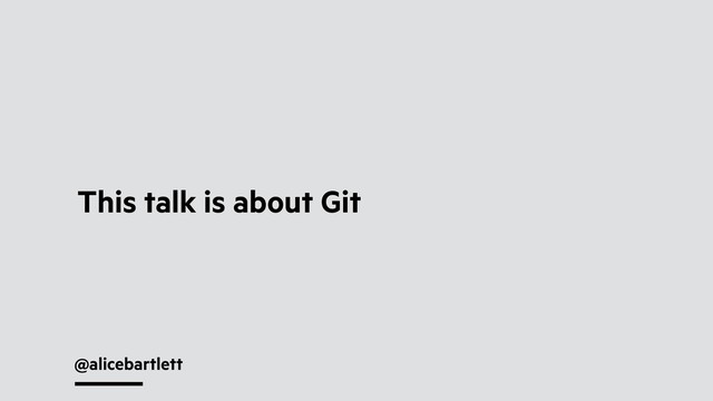 @alicebartlett
This talk is about Git

