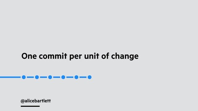 @alicebartlett
One commit per unit of change
