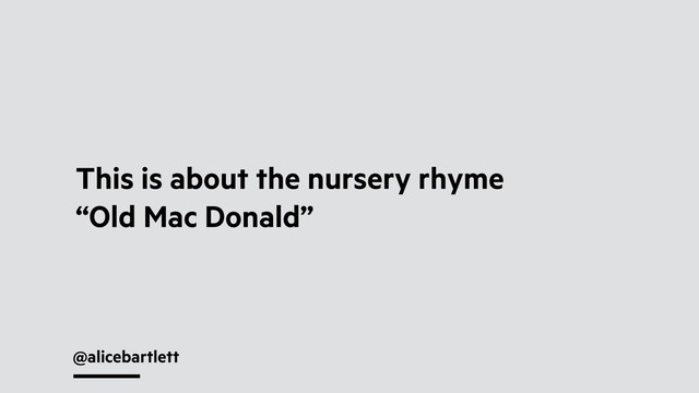 @alicebartlett
This is about the nursery rhyme
“Old Mac Donald”
