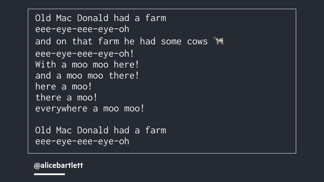 @alicebartlett
Old Mac Donald had a farm
eee-eye-eee-eye-oh
and on that farm he had some cows 
eee-eye-eee-eye-oh!
With a moo moo here!
and a moo moo there!
here a moo!
there a moo!
everywhere a moo moo!
Old Mac Donald had a farm
eee-eye-eee-eye-oh
