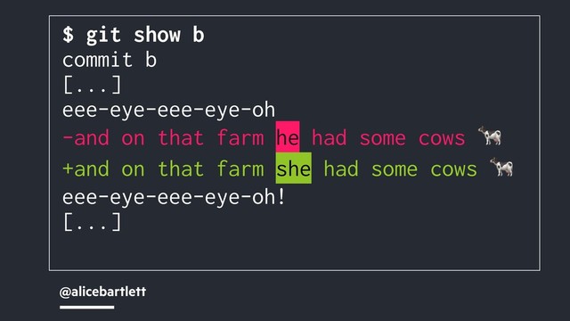 @alicebartlett
$ git show b
commit b
[...]
eee-eye-eee-eye-oh
-and on that farm he had some cows 
+and on that farm she had some cows 
eee-eye-eee-eye-oh!
[...]
