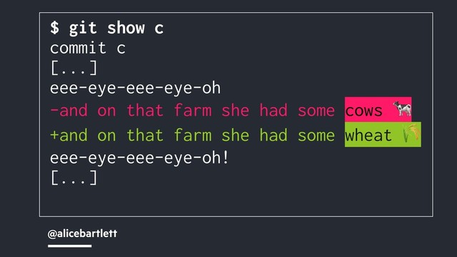 @alicebartlett
$ git show c
commit c
[...]
eee-eye-eee-eye-oh
-and on that farm she had some cows 
+and on that farm she had some wheat 
eee-eye-eee-eye-oh!
[...]
