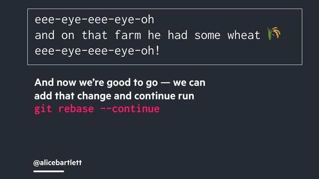 @alicebartlett
eee-eye-eee-eye-oh
and on that farm he had some wheat 
eee-eye-eee-eye-oh!
And now we’re good to go — we can
add that change and continue run
git rebase --continue
