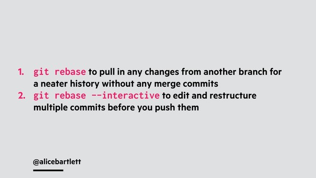 @alicebartlett
1. git rebase to pull in any changes from another branch for
a neater history without any merge commits
2. git rebase --interactive to edit and restructure
multiple commits before you push them
