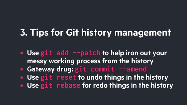 3. Tips for Git history management
• Use git add --patch to help iron out your
messy working process from the history
• Gateway drug: git commit --amend
• Use git reset to undo things in the history
• Use git rebase for redo things in the history
