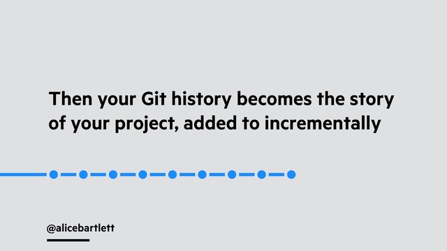 @alicebartlett
Then your Git history becomes the story
of your project, added to incrementally
