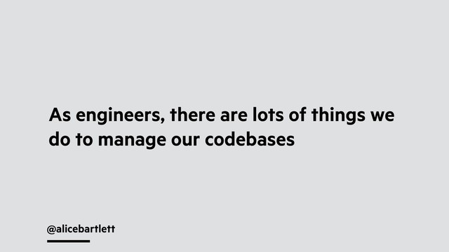 @alicebartlett
As engineers, there are lots of things we
do to manage our codebases
