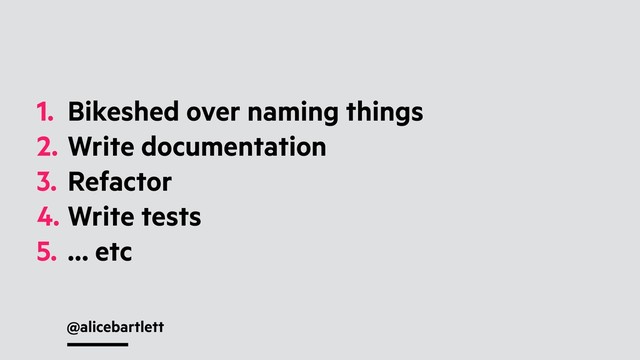 @alicebartlett
1. Bikeshed over naming things
2. Write documentation
3. Refactor
4. Write tests
5. … etc

