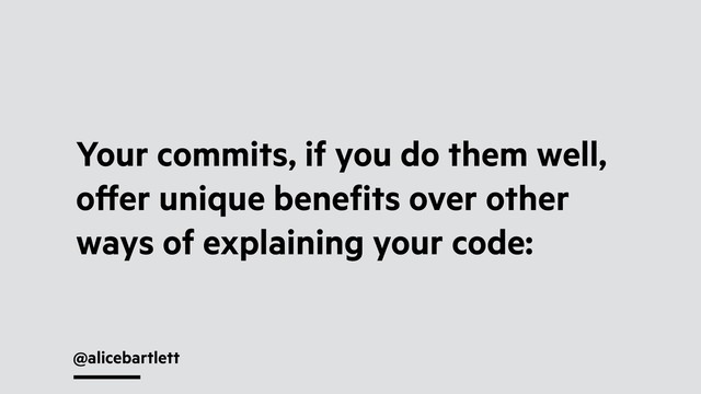 @alicebartlett
Your commits, if you do them well,
oﬀer unique beneﬁts over other
ways of explaining your code:
