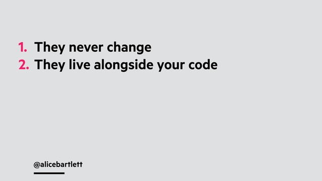 @alicebartlett
1. They never change
2. They live alongside your code
