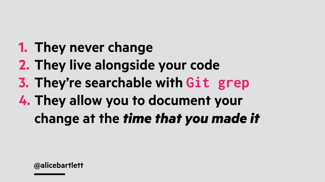 @alicebartlett
1. They never change
2. They live alongside your code
3. They’re searchable with Git grep
4. They allow you to document your
change at the time that you made it
