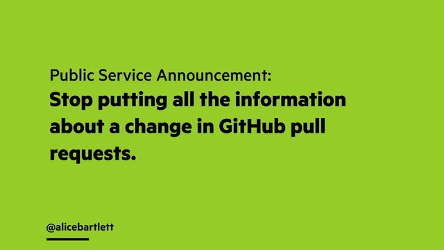 @alicebartlett
Public Service Announcement:
Stop putting all the information
about a change in GitHub pull
requests.
