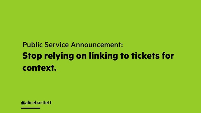 @alicebartlett
Public Service Announcement:
Stop relying on linking to tickets for
context.

