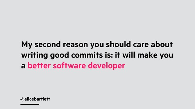 @alicebartlett
My second reason you should care about
writing good commits is: it will make you
a better software developer
