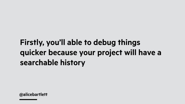 @alicebartlett
Firstly, you’ll able to debug things
quicker because your project will have a
searchable history
