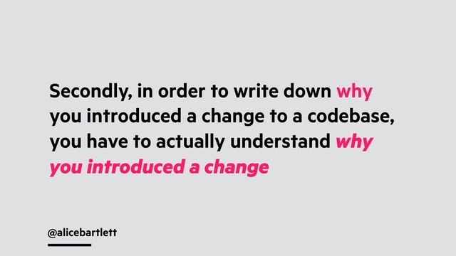 @alicebartlett
Secondly, in order to write down why
you introduced a change to a codebase,
you have to actually understand why
you introduced a change
