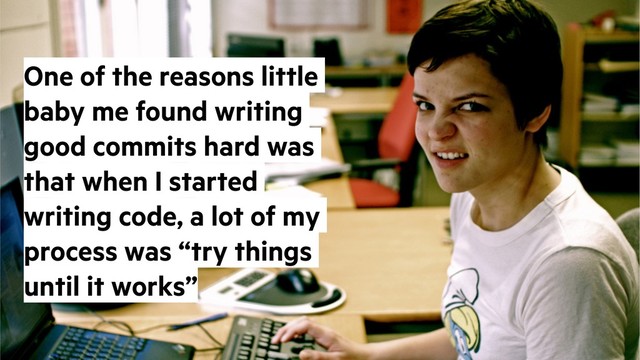 @alicebartlett
One of the reasons little
baby me found writing
good commits hard was
that when I started
writing code, a lot of my
process was “try things
until it works”
