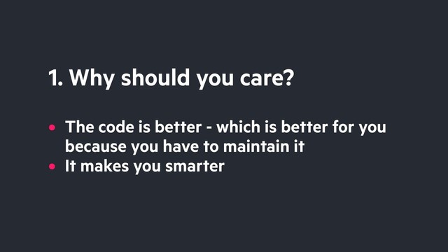 1. Why should you care?
• The code is better - which is better for you
because you have to maintain it
• It makes you smarter
