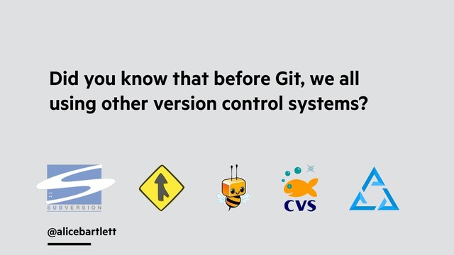 @alicebartlett
Did you know that before Git, we all
using other version control systems?
