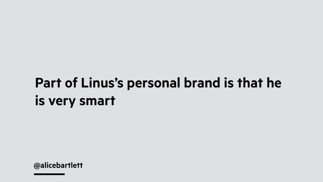@alicebartlett
Part of Linus’s personal brand is that he
is very smart
