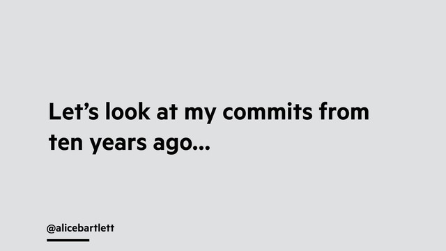@alicebartlett
Let’s look at my commits from
ten years ago…
