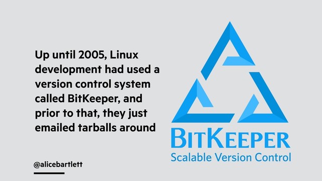 @alicebartlett
Up until 2005, Linux
development had used a
version control system
called BitKeeper, and
prior to that, they just
emailed tarballs around

