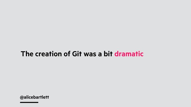 @alicebartlett
The creation of Git was a bit dramatic
