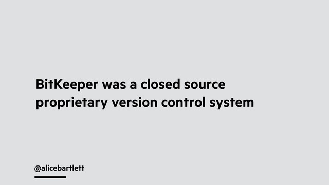 @alicebartlett
BitKeeper was a closed source
proprietary version control system
