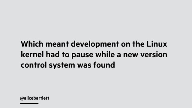 @alicebartlett
Which meant development on the Linux
kernel had to pause while a new version
control system was found
