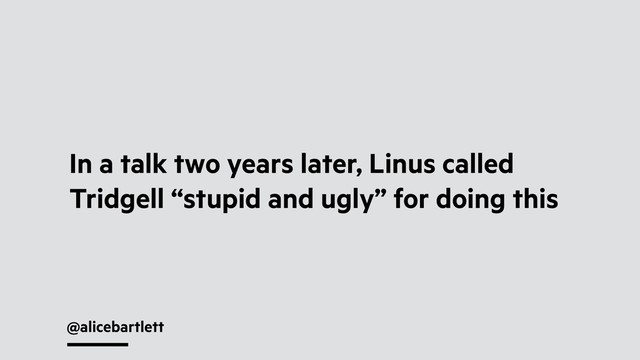 @alicebartlett
In a talk two years later, Linus called
Tridgell “stupid and ugly” for doing this
