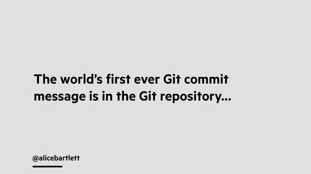 @alicebartlett
The world’s ﬁrst ever Git commit
message is in the Git repository…
