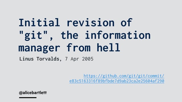 @alicebartlett
https://github.com/git/git/commit/
e83c5163316f89bfbde7d9ab23ca2e25604af290
Initial revision of
"git", the information
manager from hell
Linus Torvalds, 7 Apr 2005
