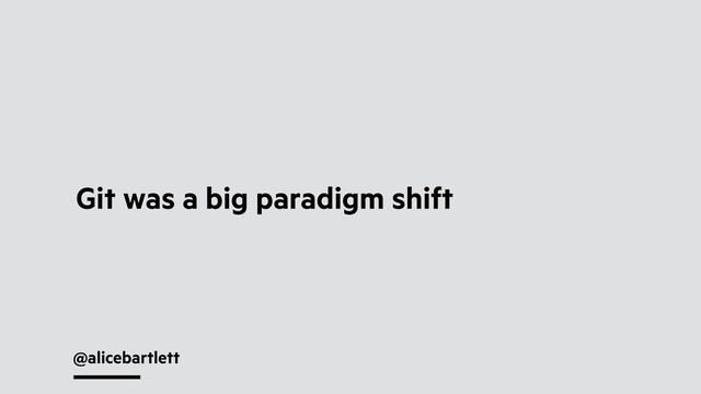@alicebartlett
Git was a big paradigm shift
