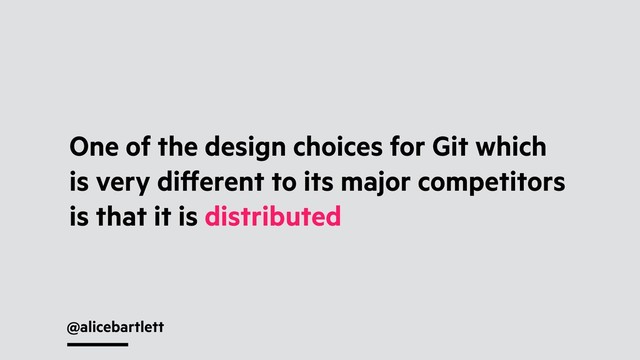 @alicebartlett
One of the design choices for Git which
is very diﬀerent to its major competitors
is that it is distributed

