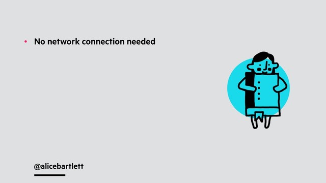 @alicebartlett
• No network connection needed
