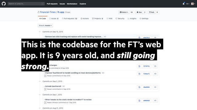 @alicebartlett
This is the codebase for the FT’s web
app. It is 9 years old, and still going
strong.
