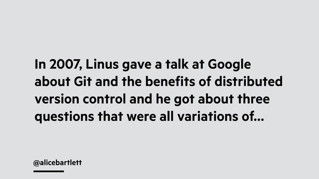 @alicebartlett
In 2007, Linus gave a talk at Google
about Git and the beneﬁts of distributed
version control and he got about three
questions that were all variations of…
