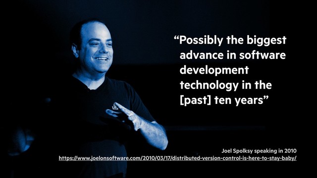 Joel Spolksy speaking in 2010
https://www.joelonsoftware.com/2010/03/17/distributed-version-control-is-here-to-stay-baby/
“Possibly the biggest
advance in software
development
technology in the
[past] ten years”
