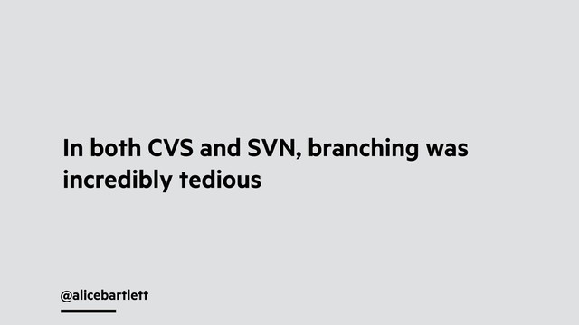 @alicebartlett
In both CVS and SVN, branching was
incredibly tedious
