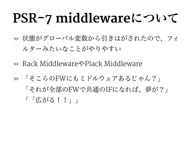PSR-7 middlewareʹ͍ͭͯ
» ঢ়ଶ͕άϩʔόϧม਺͔ΒҾ͖͸͕͞ΕͨͷͰɺϑΟ
ϧλʔΈ͍ͨͳ͜ͱ͕΍Γ΍͍͢
» Rack Middleware΍Plack Middleware
» ʮͦ͜ΒͷFWʹ΋ϛυϧ΢ΣΞ͋Δ͡ΌΜʁʯ
ʮͦΕ͕શ෦ͷFWͰڞ௨ͷIFʹͳΕ͹ɺເ͕ʁʯ
ʮʮ޿͕Δʂʂʯʯ
